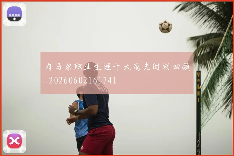 内马尔职业生涯十大高光时刻回顾_20260602161741
