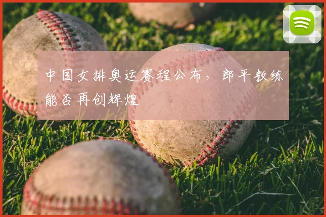 中国女排奥运赛程公布，郎平教练能否再创辉煌