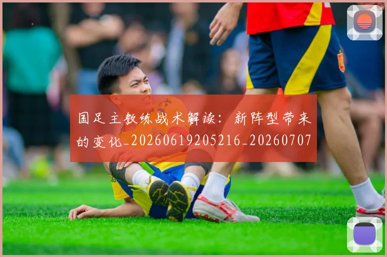 国足主教练战术解读：新阵型带来的变化_20260619205216_20260707013856