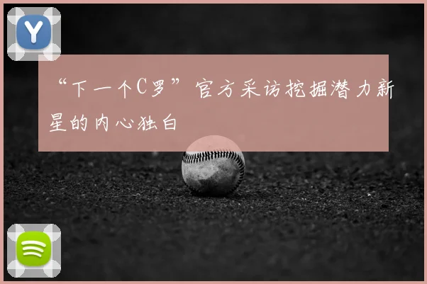 “下一个C罗”官方采访挖掘潜力新星的内心独白