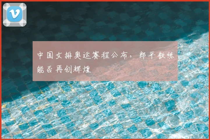中国女排奥运赛程公布,郎平教练能否再创辉煌