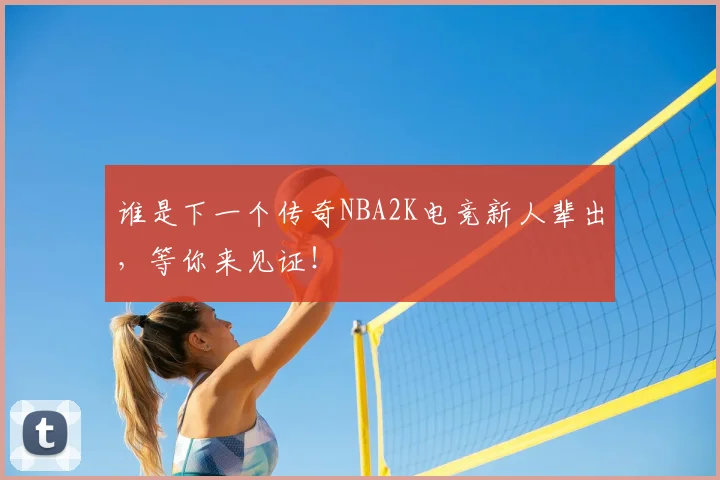 谁是下一个传奇NBA2K电竞新人辈出,等你来见证!