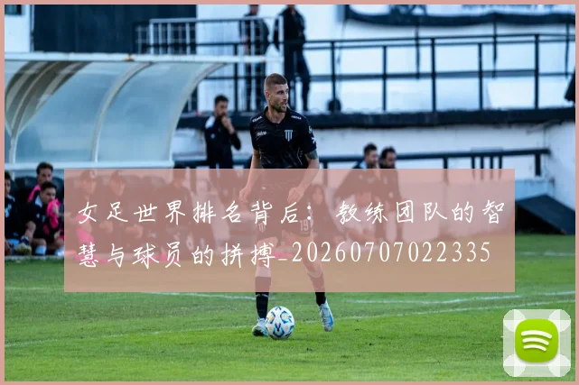 女足世界排名背后:教练团队的智慧与球员的拼搏_20260707022335