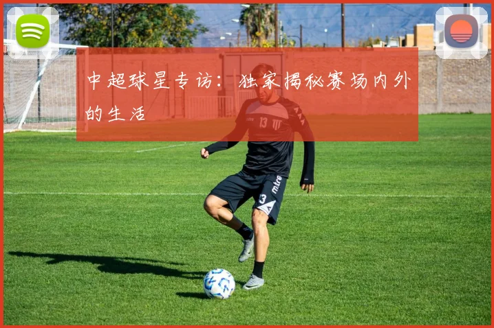 中超球星专访：独家揭秘赛场内外的生活