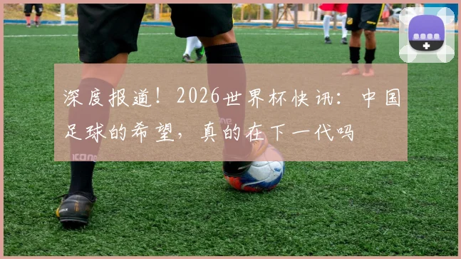 深度报道!2026世界杯快讯:中国足球的希望,真的在下一代吗