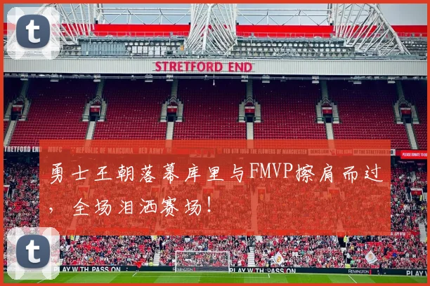 勇士王朝落幕库里与FMVP擦肩而过,全场泪洒赛场!