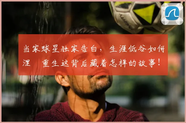 当家球星独家告白,生涯低谷如何涅槃重生这背后藏着怎样的故事!