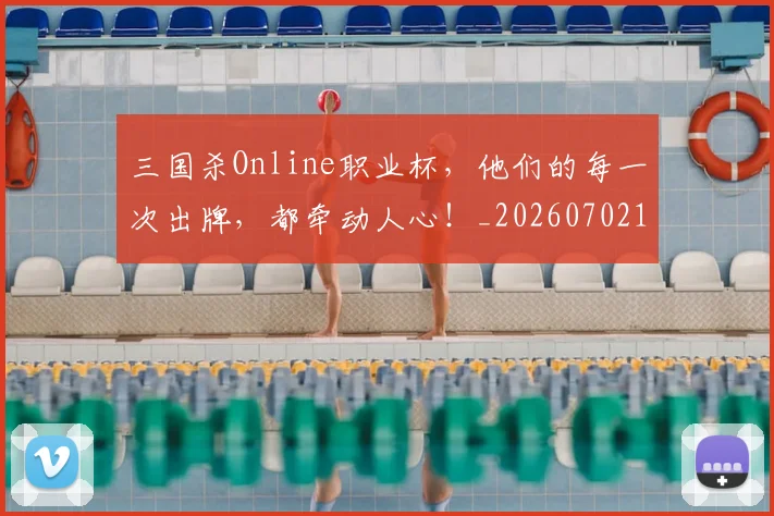 三国杀Online职业杯，他们的每一次出牌，都牵动人心！_20260702173932