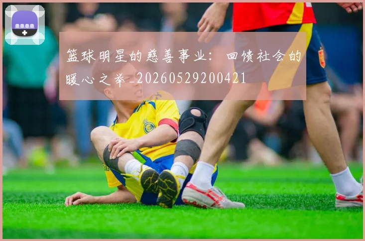 篮球明星的慈善事业:回馈社会的暖心之举_20260529200421