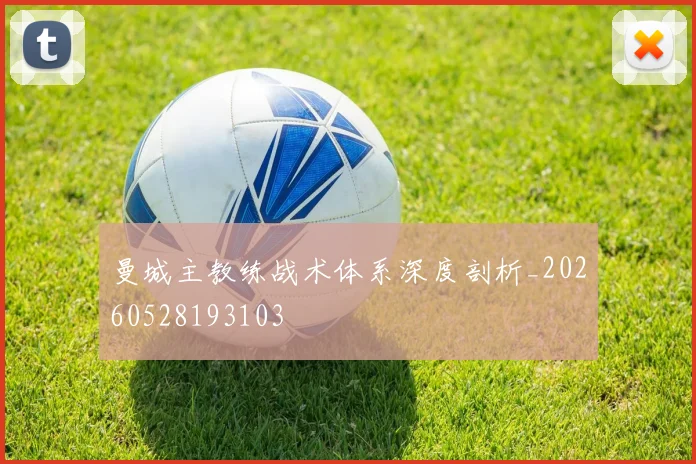 曼城主教练战术体系深度剖析_20260528193103