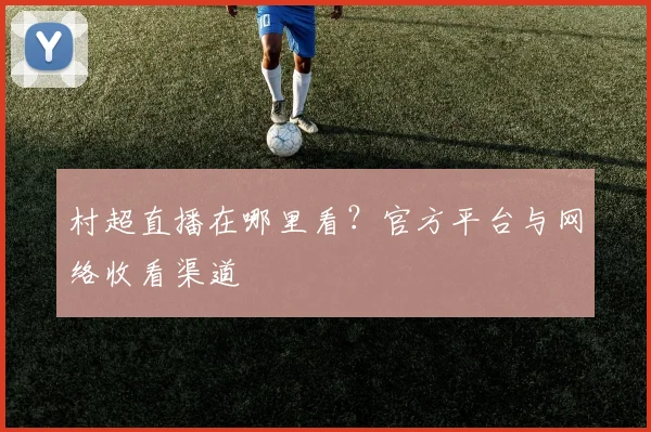 村超直播在哪里看？官方平台与网络收看渠道