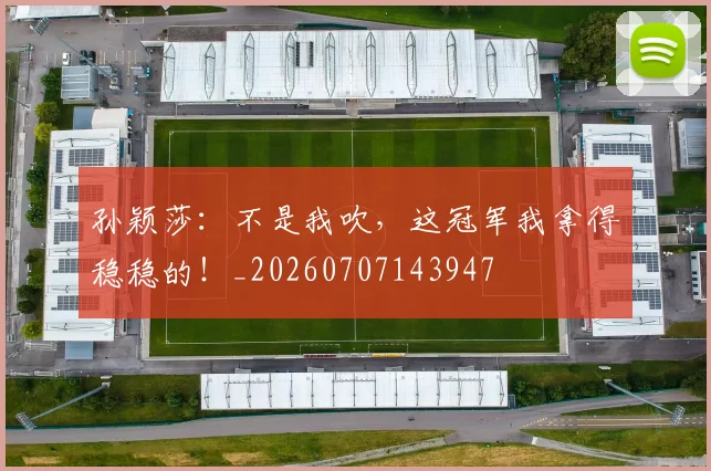 孙颖莎：不是我吹，这冠军我拿得稳稳的！_20260707143947