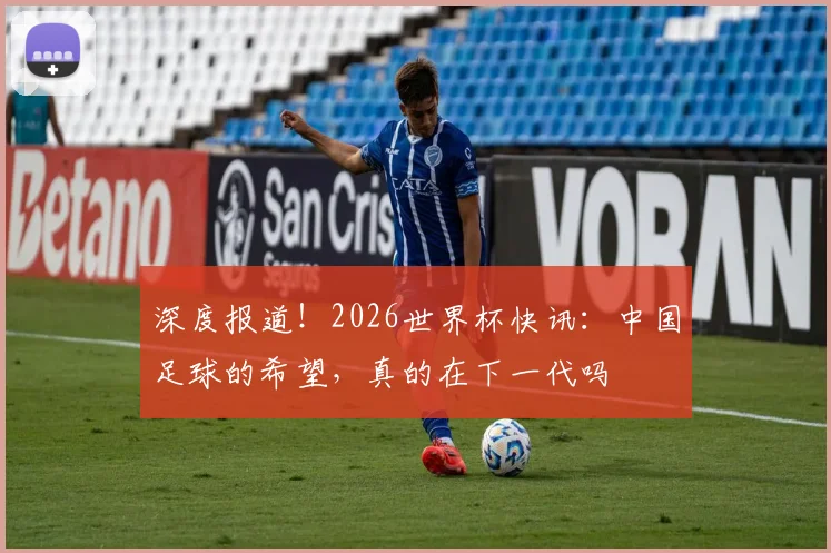 深度报道！2026世界杯快讯：中国足球的希望，真的在下一代吗