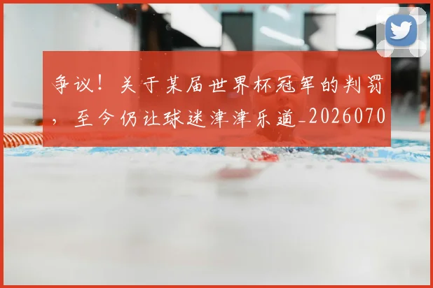 争议！关于某届世界杯冠军的判罚，至今仍让球迷津津乐道_20260703212940