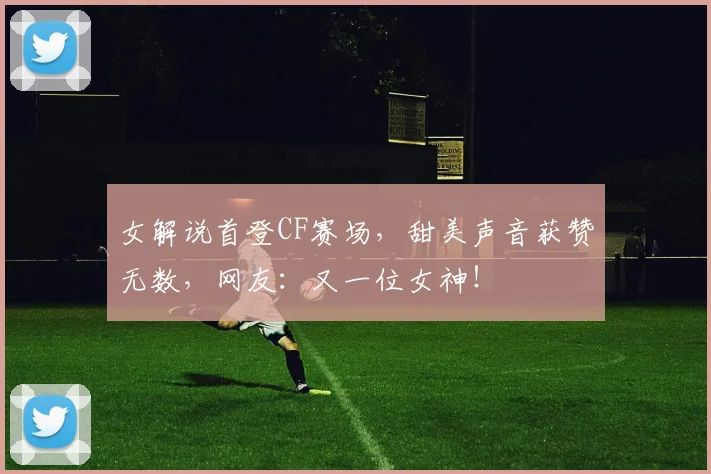 女解说首登CF赛场，甜美声音获赞无数，网友：又一位女神！