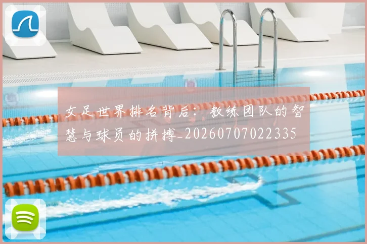 女足世界排名背后：教练团队的智慧与球员的拼搏_20260707022335