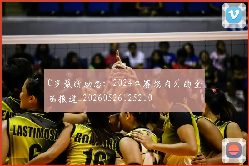 C罗最新动态：2024年赛场内外的全面报道_20260526125210