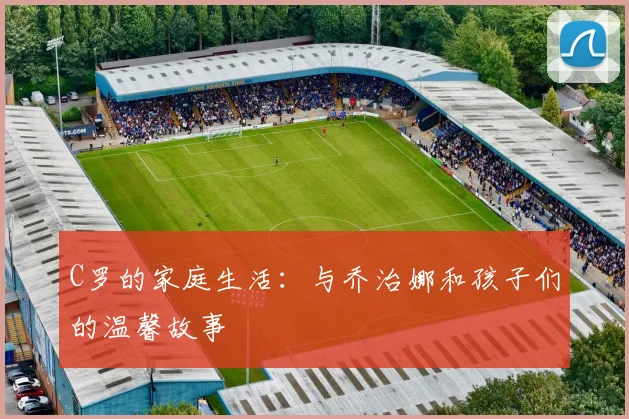 C罗的家庭生活：与乔治娜和孩子们的温馨故事
