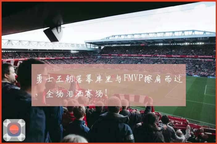 勇士王朝落幕库里与FMVP擦肩而过，全场泪洒赛场！