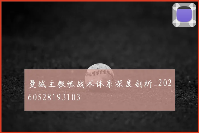 曼城主教练战术体系深度剖析_20260528193103