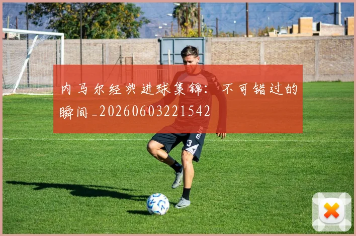 内马尔经典进球集锦:不可错过的瞬间_20260603221542