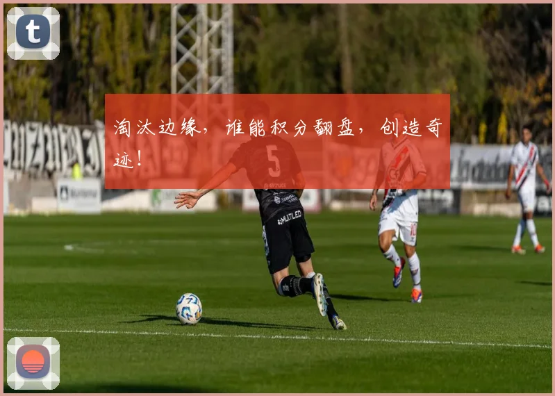 淘汰边缘，谁能积分翻盘，创造奇迹！