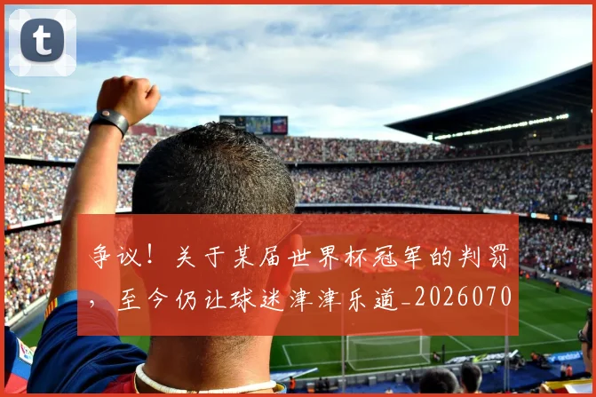 争议！关于某届世界杯冠军的判罚，至今仍让球迷津津乐道_20260703212940