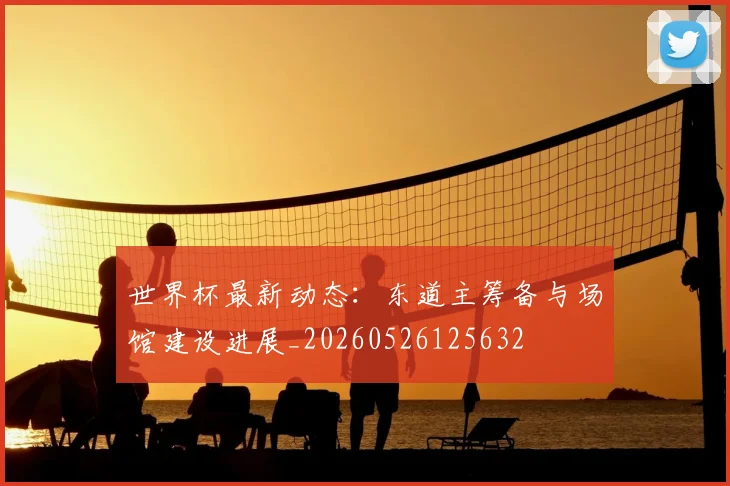 世界杯最新动态：东道主筹备与场馆建设进展_20260526125632