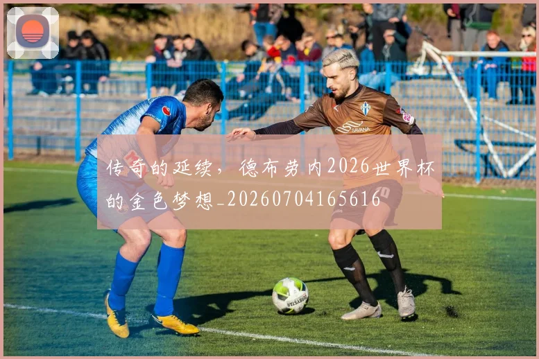 传奇的延续,德布劳内2026世界杯的金色梦想_20260704165616