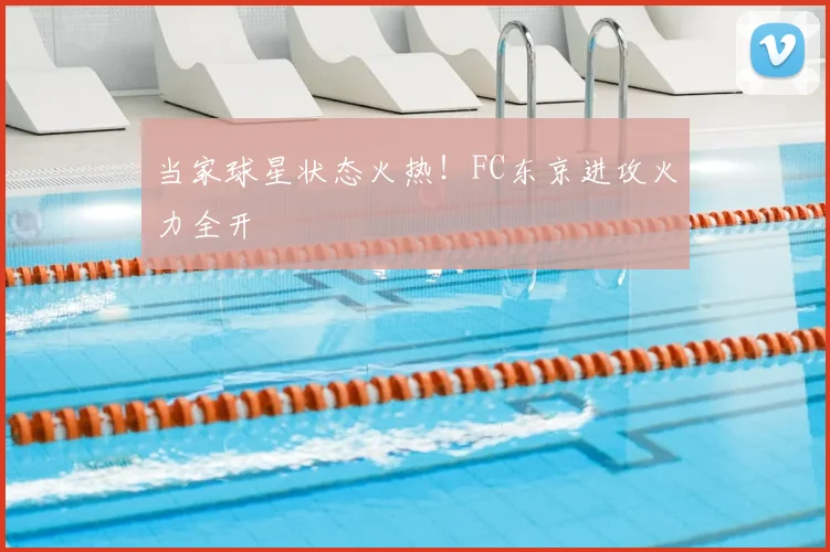 当家球星状态火热！FC东京进攻火力全开