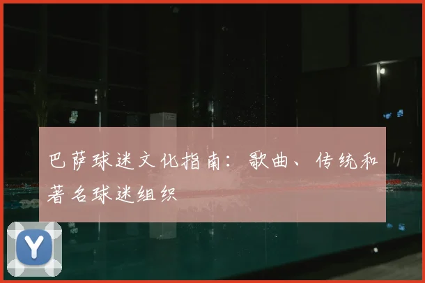 巴萨球迷文化指南：歌曲、传统和著名球迷组织
