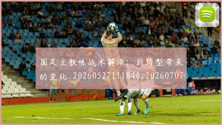 国足主教练战术解读：新阵型带来的变化_20260527111840_20260707013856