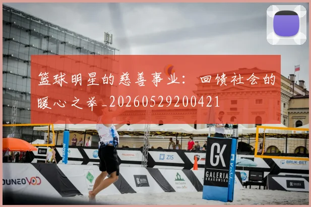 篮球明星的慈善事业：回馈社会的暖心之举_20260529200421