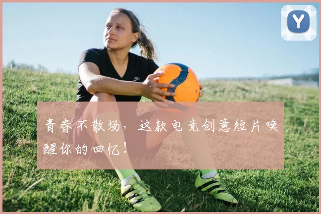 青春不散场，这款电竞创意短片唤醒你的回忆！